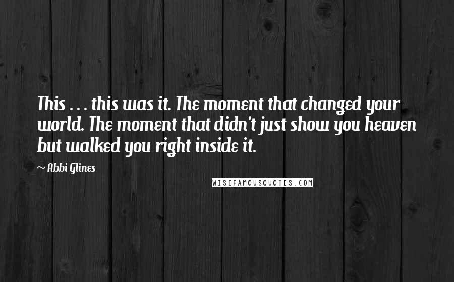 Abbi Glines Quotes: This . . . this was it. The moment that changed your world. The moment that didn't just show you heaven but walked you right inside it.