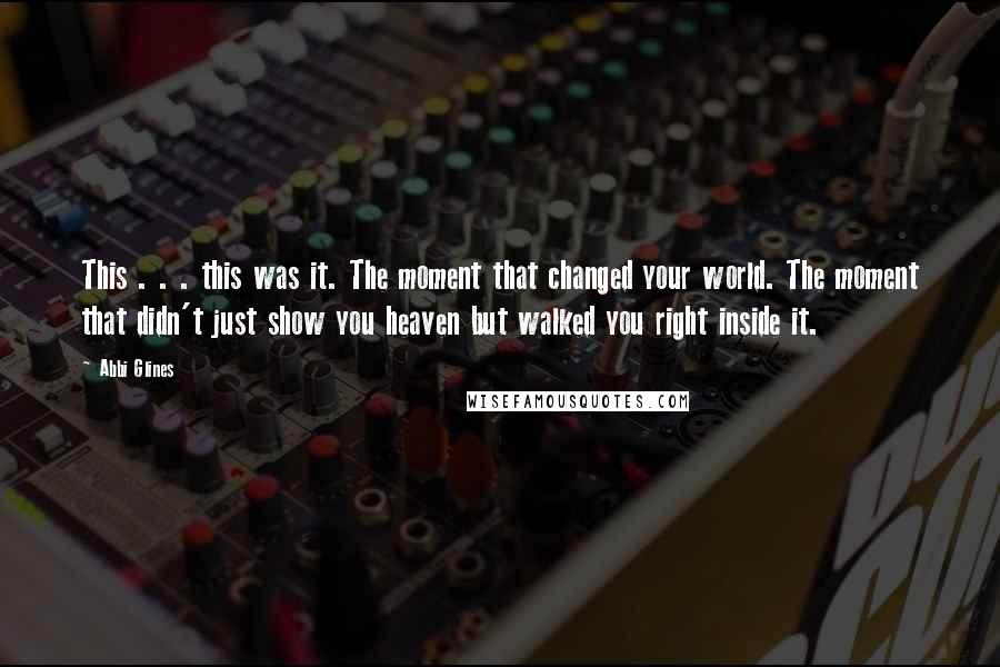 Abbi Glines Quotes: This . . . this was it. The moment that changed your world. The moment that didn't just show you heaven but walked you right inside it.