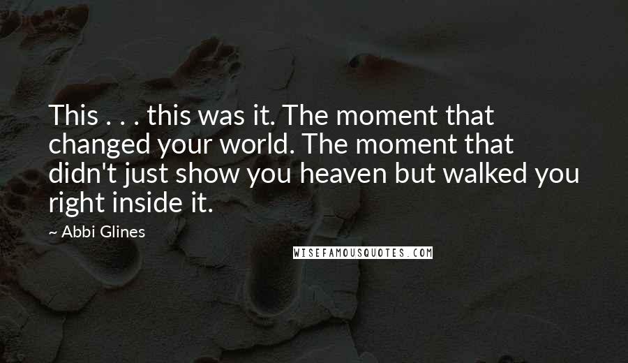 Abbi Glines Quotes: This . . . this was it. The moment that changed your world. The moment that didn't just show you heaven but walked you right inside it.