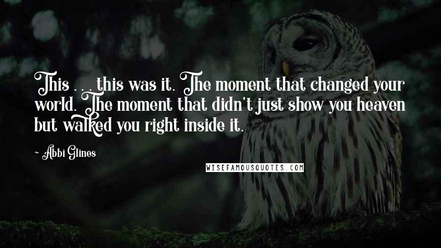 Abbi Glines Quotes: This . . . this was it. The moment that changed your world. The moment that didn't just show you heaven but walked you right inside it.