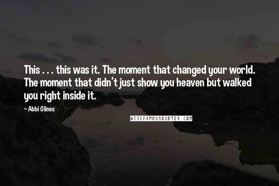 Abbi Glines Quotes: This . . . this was it. The moment that changed your world. The moment that didn't just show you heaven but walked you right inside it.