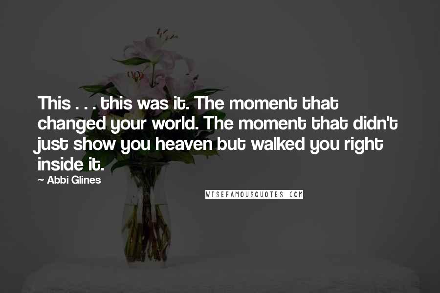 Abbi Glines Quotes: This . . . this was it. The moment that changed your world. The moment that didn't just show you heaven but walked you right inside it.