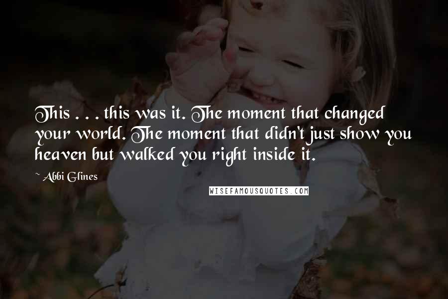 Abbi Glines Quotes: This . . . this was it. The moment that changed your world. The moment that didn't just show you heaven but walked you right inside it.