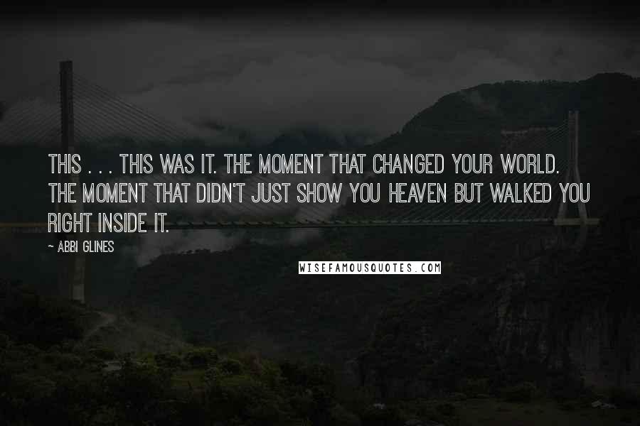 Abbi Glines Quotes: This . . . this was it. The moment that changed your world. The moment that didn't just show you heaven but walked you right inside it.