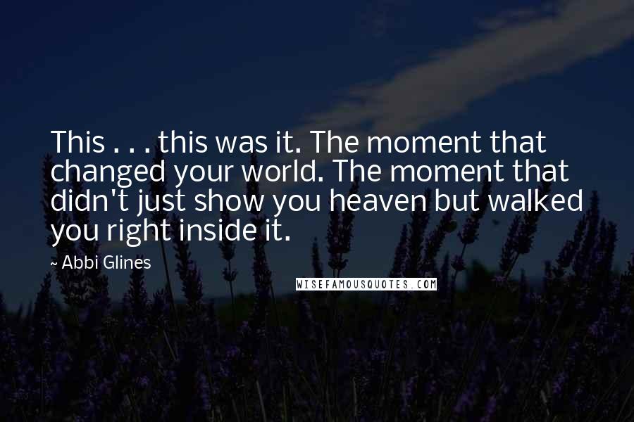 Abbi Glines Quotes: This . . . this was it. The moment that changed your world. The moment that didn't just show you heaven but walked you right inside it.