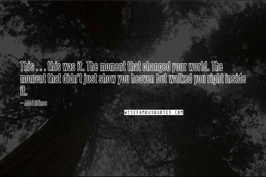 Abbi Glines Quotes: This . . . this was it. The moment that changed your world. The moment that didn't just show you heaven but walked you right inside it.