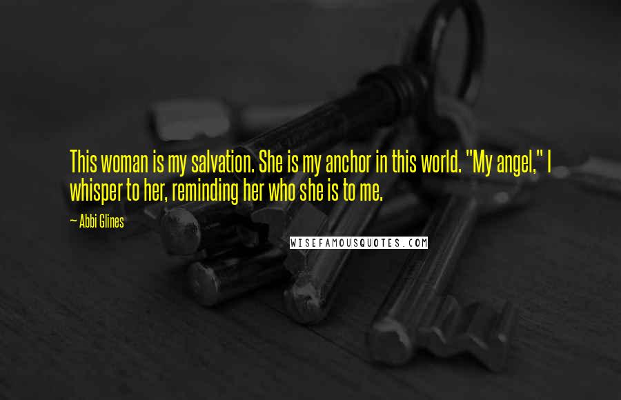 Abbi Glines Quotes: This woman is my salvation. She is my anchor in this world. "My angel," I whisper to her, reminding her who she is to me.