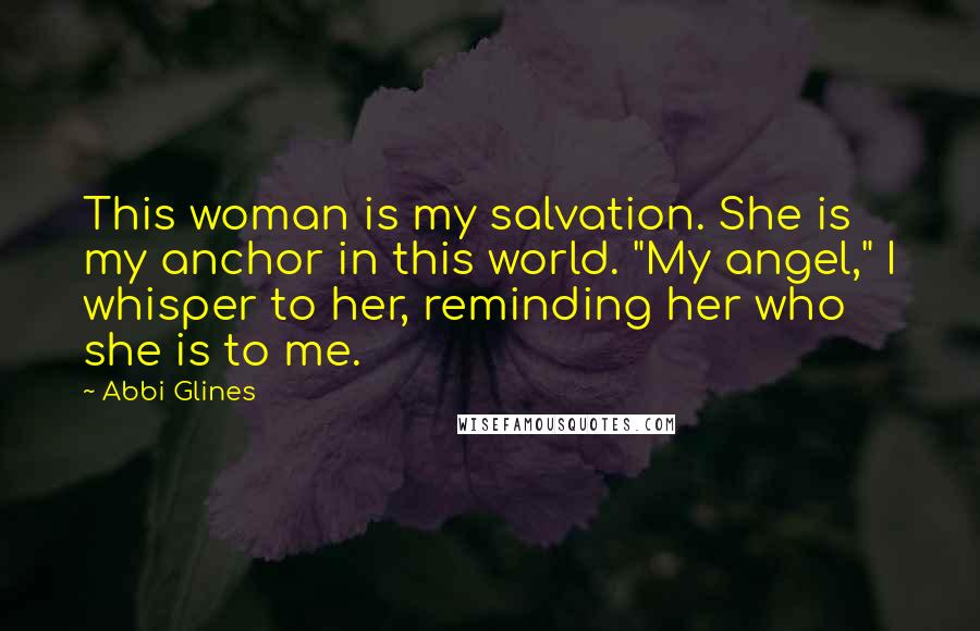 Abbi Glines Quotes: This woman is my salvation. She is my anchor in this world. "My angel," I whisper to her, reminding her who she is to me.