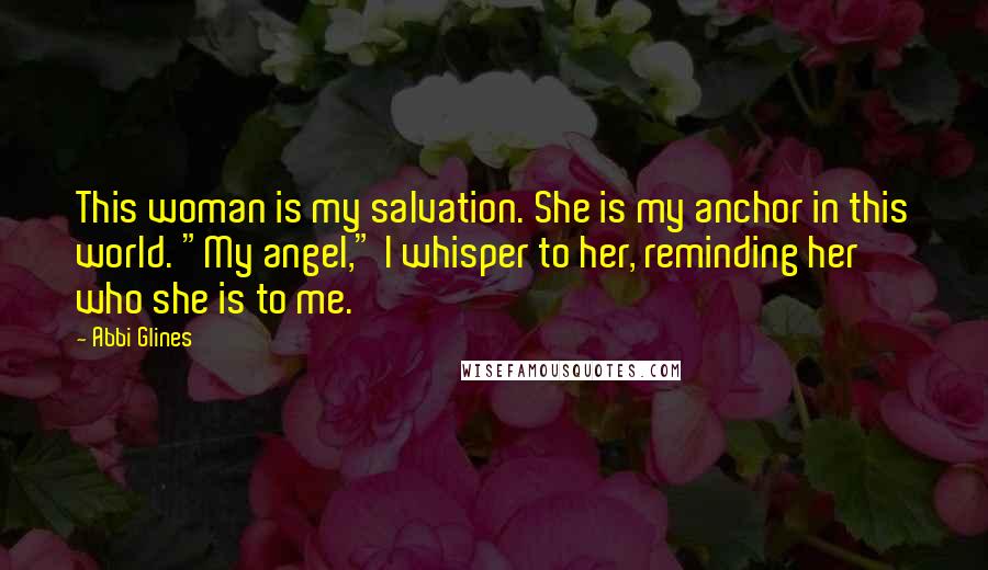 Abbi Glines Quotes: This woman is my salvation. She is my anchor in this world. "My angel," I whisper to her, reminding her who she is to me.