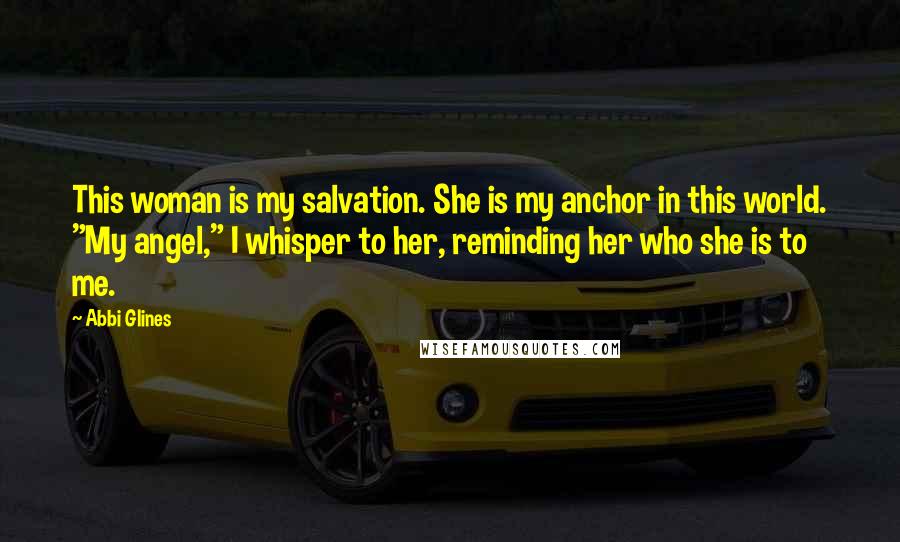 Abbi Glines Quotes: This woman is my salvation. She is my anchor in this world. "My angel," I whisper to her, reminding her who she is to me.