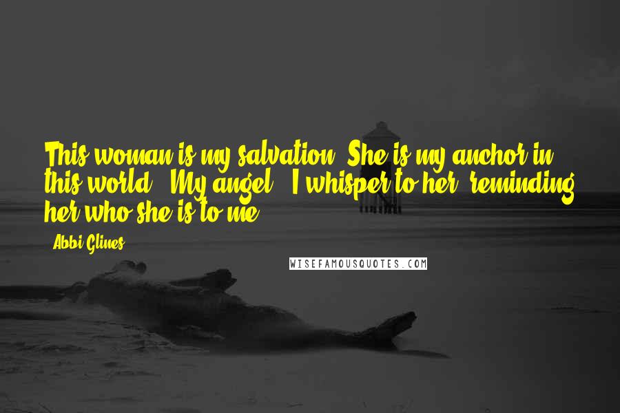 Abbi Glines Quotes: This woman is my salvation. She is my anchor in this world. "My angel," I whisper to her, reminding her who she is to me.