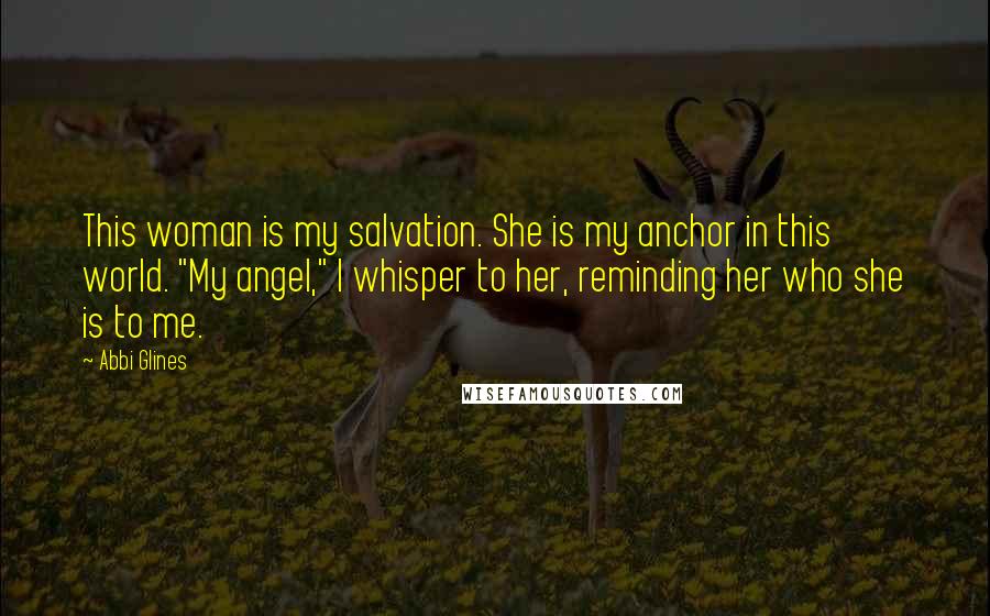 Abbi Glines Quotes: This woman is my salvation. She is my anchor in this world. "My angel," I whisper to her, reminding her who she is to me.