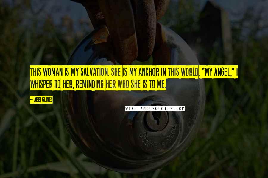 Abbi Glines Quotes: This woman is my salvation. She is my anchor in this world. "My angel," I whisper to her, reminding her who she is to me.