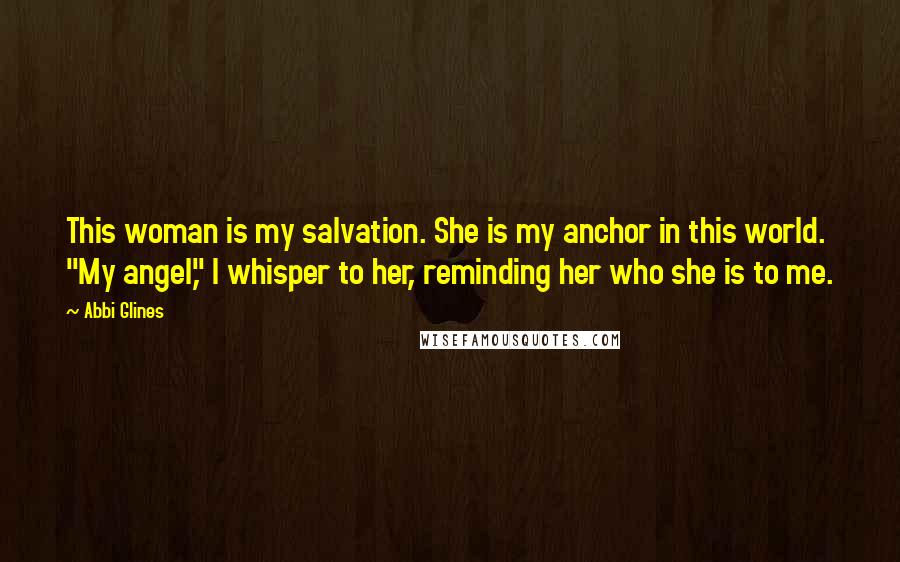 Abbi Glines Quotes: This woman is my salvation. She is my anchor in this world. "My angel," I whisper to her, reminding her who she is to me.