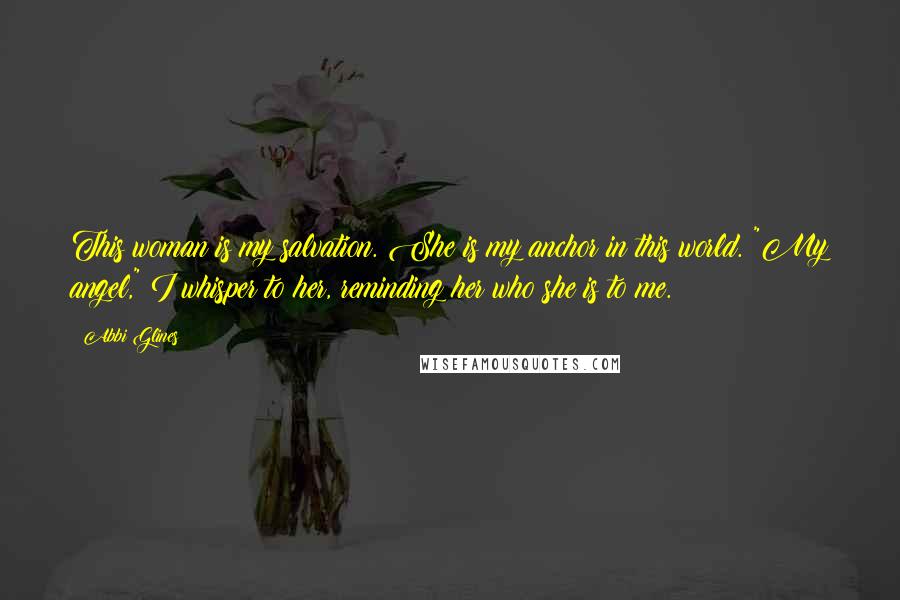 Abbi Glines Quotes: This woman is my salvation. She is my anchor in this world. "My angel," I whisper to her, reminding her who she is to me.