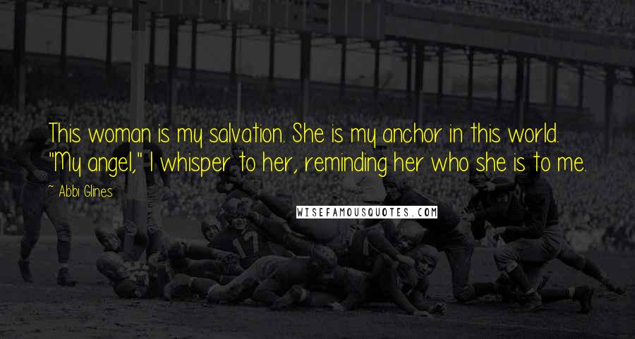 Abbi Glines Quotes: This woman is my salvation. She is my anchor in this world. "My angel," I whisper to her, reminding her who she is to me.