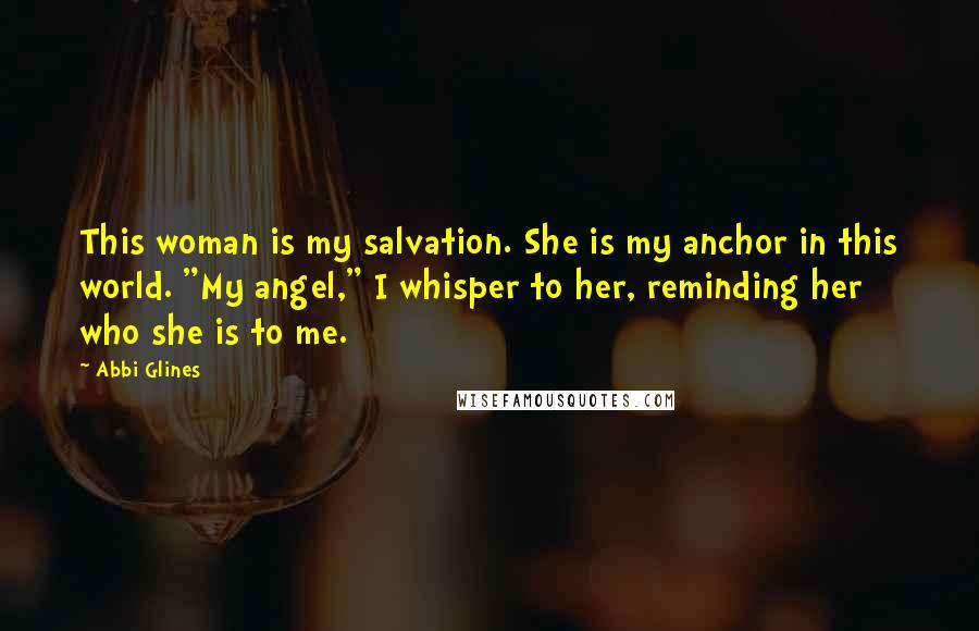 Abbi Glines Quotes: This woman is my salvation. She is my anchor in this world. "My angel," I whisper to her, reminding her who she is to me.