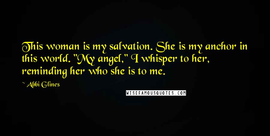 Abbi Glines Quotes: This woman is my salvation. She is my anchor in this world. "My angel," I whisper to her, reminding her who she is to me.