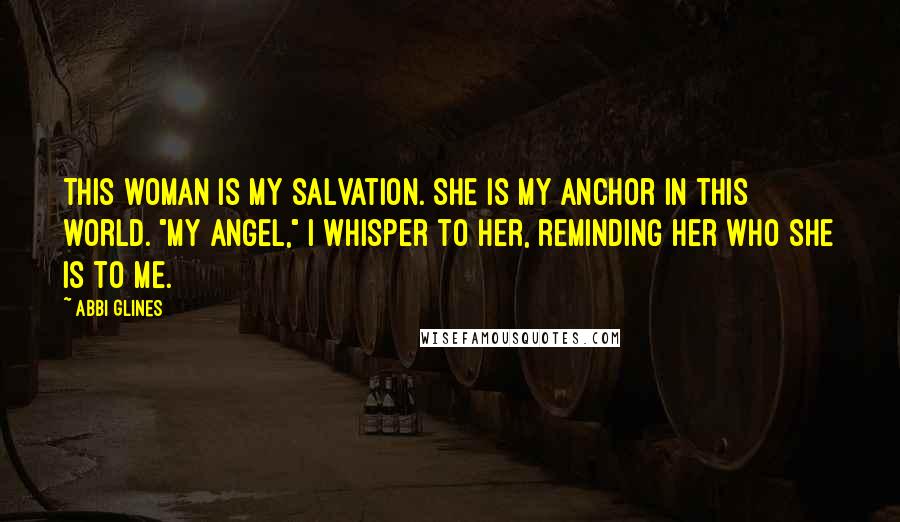 Abbi Glines Quotes: This woman is my salvation. She is my anchor in this world. "My angel," I whisper to her, reminding her who she is to me.