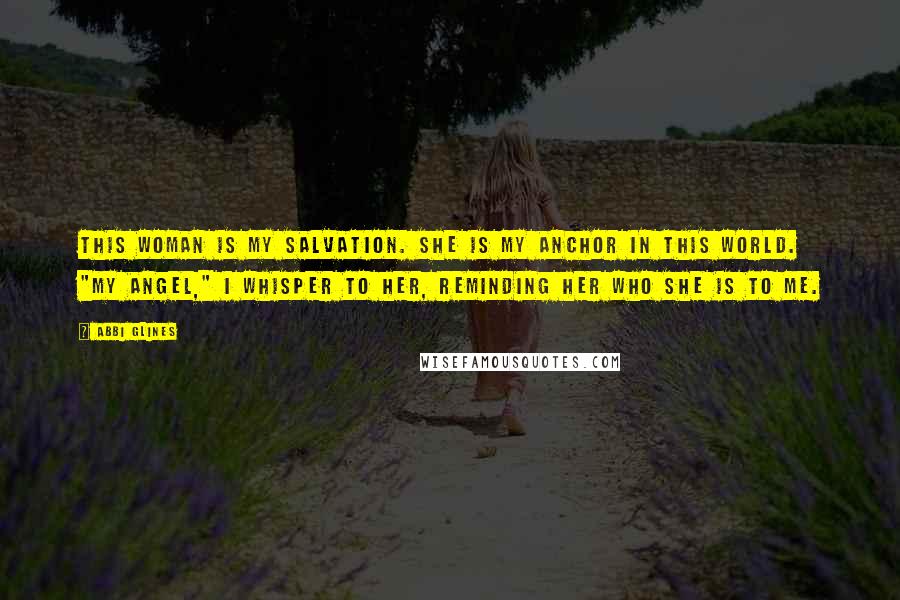 Abbi Glines Quotes: This woman is my salvation. She is my anchor in this world. "My angel," I whisper to her, reminding her who she is to me.