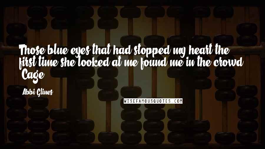 Abbi Glines Quotes: Those blue eyes that had stopped my heart the first time she looked at me found me in the crowd. -Cage