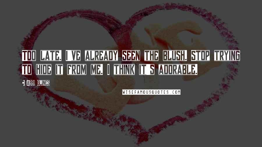 Abbi Glines Quotes: Too late. I've already seen the blush. Stop trying to hide it from me. I think it's adorable.