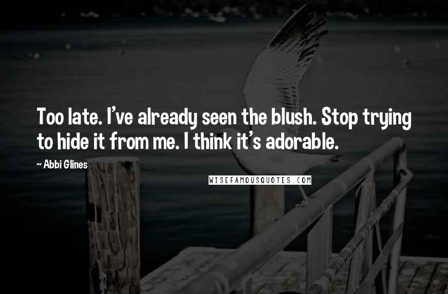 Abbi Glines Quotes: Too late. I've already seen the blush. Stop trying to hide it from me. I think it's adorable.