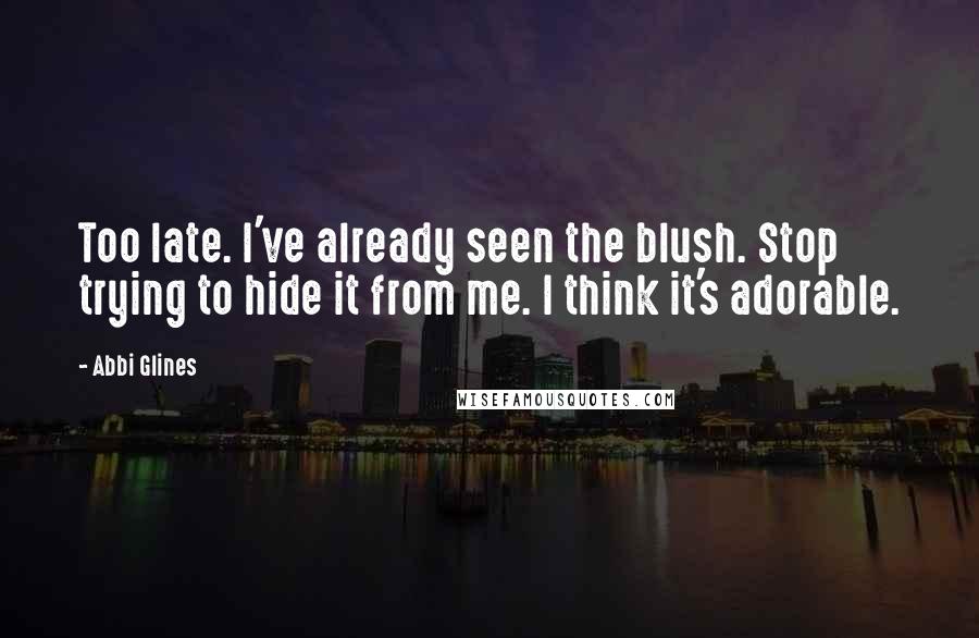 Abbi Glines Quotes: Too late. I've already seen the blush. Stop trying to hide it from me. I think it's adorable.