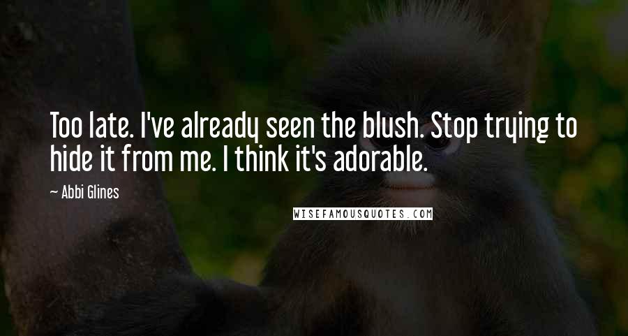 Abbi Glines Quotes: Too late. I've already seen the blush. Stop trying to hide it from me. I think it's adorable.