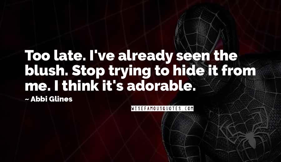 Abbi Glines Quotes: Too late. I've already seen the blush. Stop trying to hide it from me. I think it's adorable.