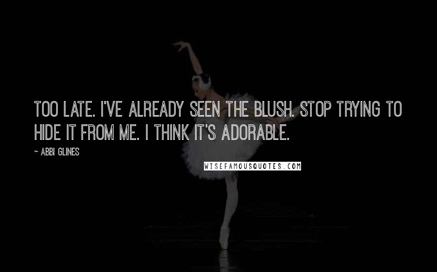 Abbi Glines Quotes: Too late. I've already seen the blush. Stop trying to hide it from me. I think it's adorable.