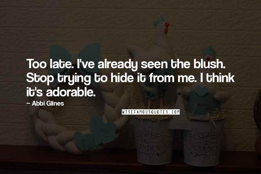 Abbi Glines Quotes: Too late. I've already seen the blush. Stop trying to hide it from me. I think it's adorable.