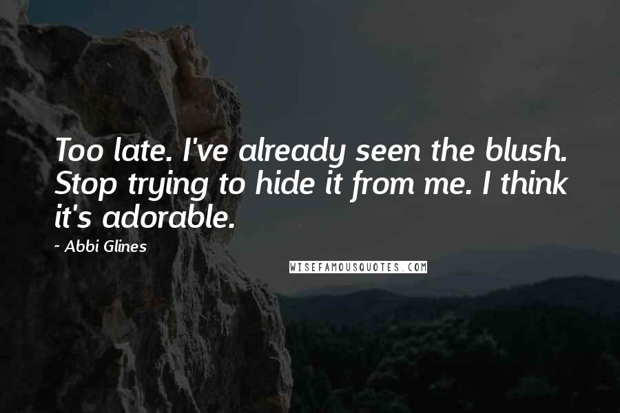 Abbi Glines Quotes: Too late. I've already seen the blush. Stop trying to hide it from me. I think it's adorable.