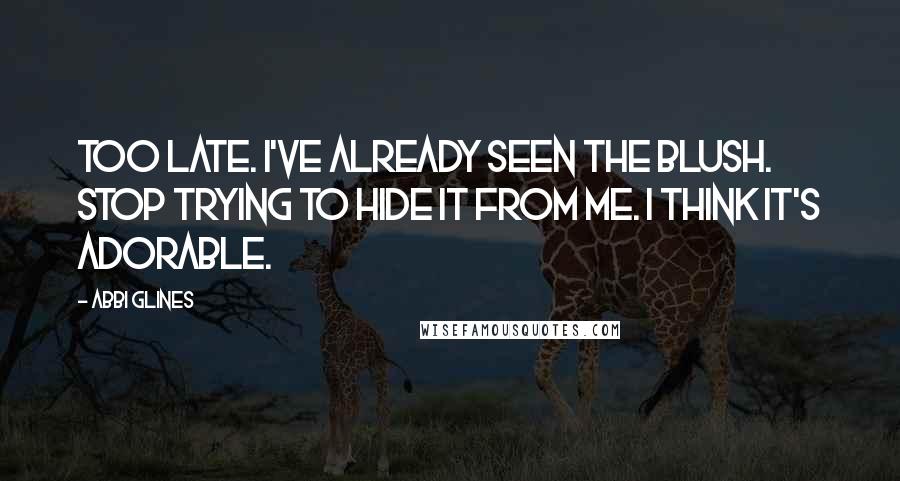 Abbi Glines Quotes: Too late. I've already seen the blush. Stop trying to hide it from me. I think it's adorable.