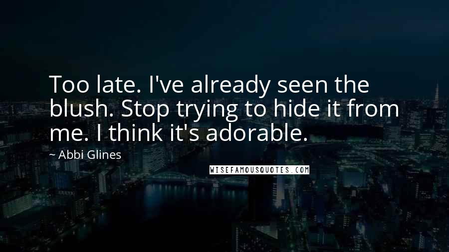 Abbi Glines Quotes: Too late. I've already seen the blush. Stop trying to hide it from me. I think it's adorable.