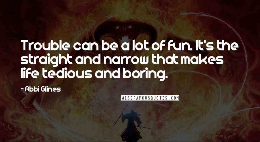 Abbi Glines Quotes: Trouble can be a lot of fun. It's the straight and narrow that makes life tedious and boring.