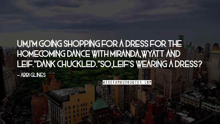 Abbi Glines Quotes: Um,i'm going shopping for a dress for the Homecoming Dance with Miranda,Wyatt and Leif."Dank chuckled."So,Leif's wearing a dress?