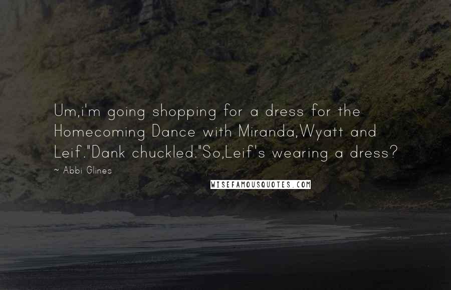 Abbi Glines Quotes: Um,i'm going shopping for a dress for the Homecoming Dance with Miranda,Wyatt and Leif."Dank chuckled."So,Leif's wearing a dress?
