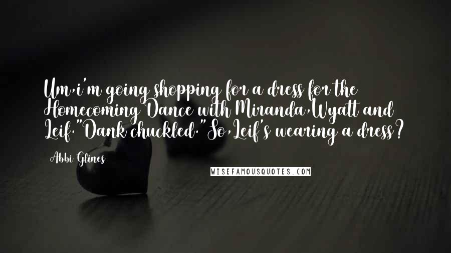Abbi Glines Quotes: Um,i'm going shopping for a dress for the Homecoming Dance with Miranda,Wyatt and Leif."Dank chuckled."So,Leif's wearing a dress?