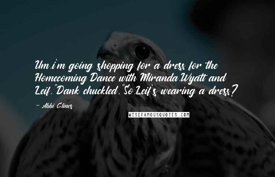 Abbi Glines Quotes: Um,i'm going shopping for a dress for the Homecoming Dance with Miranda,Wyatt and Leif."Dank chuckled."So,Leif's wearing a dress?