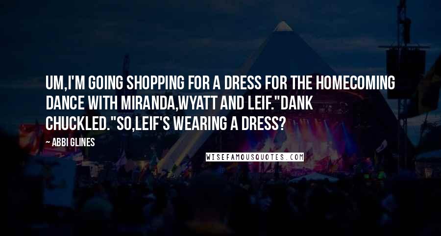 Abbi Glines Quotes: Um,i'm going shopping for a dress for the Homecoming Dance with Miranda,Wyatt and Leif."Dank chuckled."So,Leif's wearing a dress?