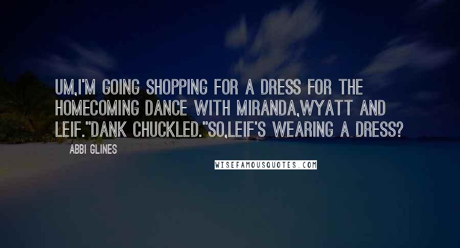 Abbi Glines Quotes: Um,i'm going shopping for a dress for the Homecoming Dance with Miranda,Wyatt and Leif."Dank chuckled."So,Leif's wearing a dress?