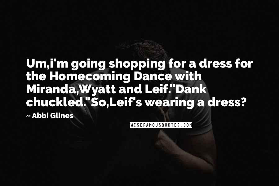 Abbi Glines Quotes: Um,i'm going shopping for a dress for the Homecoming Dance with Miranda,Wyatt and Leif."Dank chuckled."So,Leif's wearing a dress?