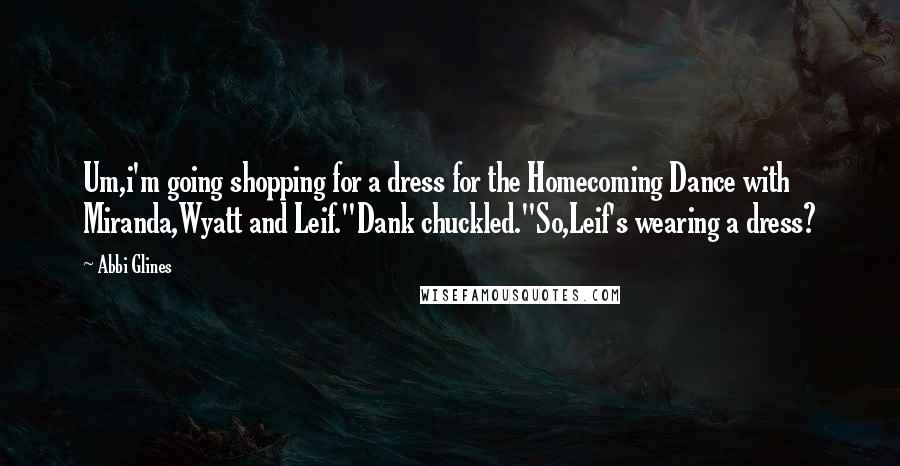 Abbi Glines Quotes: Um,i'm going shopping for a dress for the Homecoming Dance with Miranda,Wyatt and Leif."Dank chuckled."So,Leif's wearing a dress?