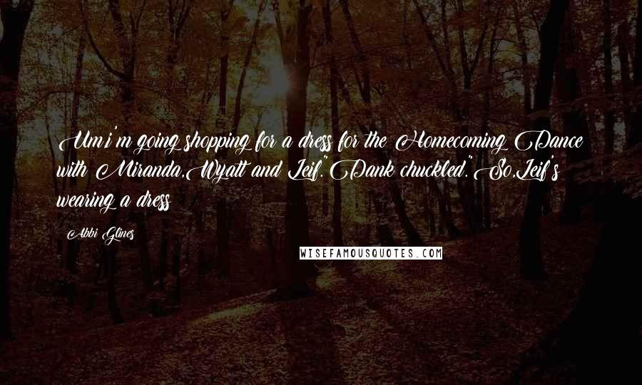 Abbi Glines Quotes: Um,i'm going shopping for a dress for the Homecoming Dance with Miranda,Wyatt and Leif."Dank chuckled."So,Leif's wearing a dress?