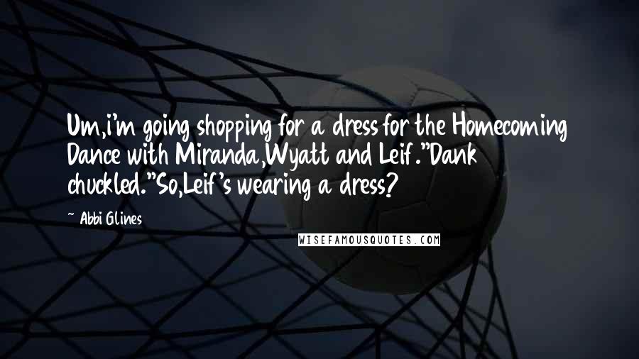 Abbi Glines Quotes: Um,i'm going shopping for a dress for the Homecoming Dance with Miranda,Wyatt and Leif."Dank chuckled."So,Leif's wearing a dress?