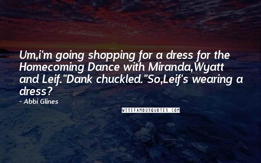 Abbi Glines Quotes: Um,i'm going shopping for a dress for the Homecoming Dance with Miranda,Wyatt and Leif."Dank chuckled."So,Leif's wearing a dress?
