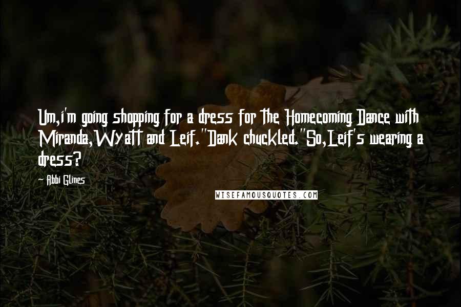 Abbi Glines Quotes: Um,i'm going shopping for a dress for the Homecoming Dance with Miranda,Wyatt and Leif."Dank chuckled."So,Leif's wearing a dress?