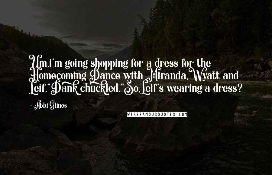 Abbi Glines Quotes: Um,i'm going shopping for a dress for the Homecoming Dance with Miranda,Wyatt and Leif."Dank chuckled."So,Leif's wearing a dress?