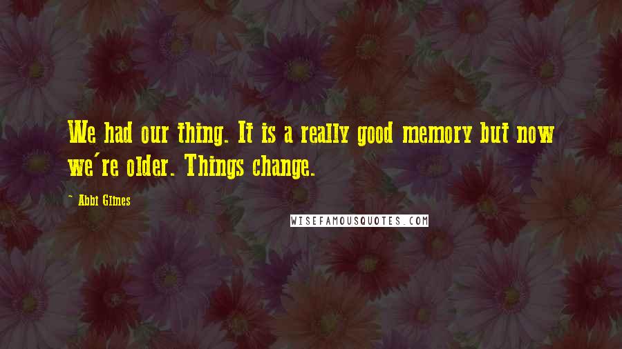 Abbi Glines Quotes: We had our thing. It is a really good memory but now we're older. Things change.